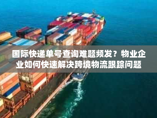 国际快递单号查询难题频发？物业企业如何快速解决跨境物流跟踪问题