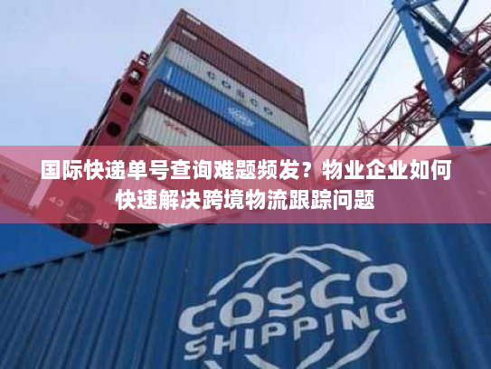 国际快递单号查询难题频发？物业企业如何快速解决跨境物流跟踪问题