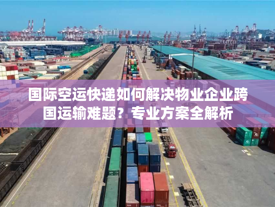 国际空运快递如何解决物业企业跨国运输难题？专业方案全解析
