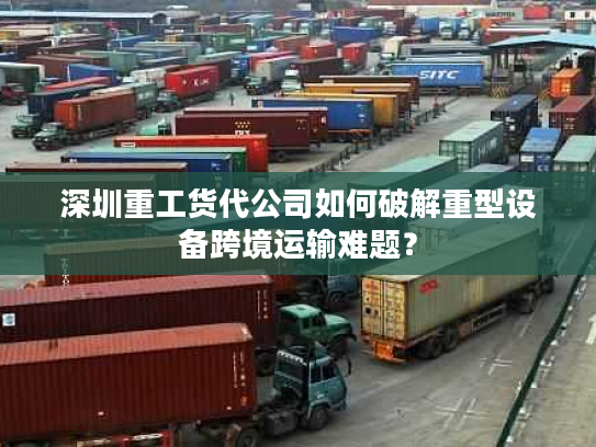 深圳重工货代公司如何破解重型设备跨境运输难题? 深圳重工货代公司如何破解重型设备跨境运输难题?