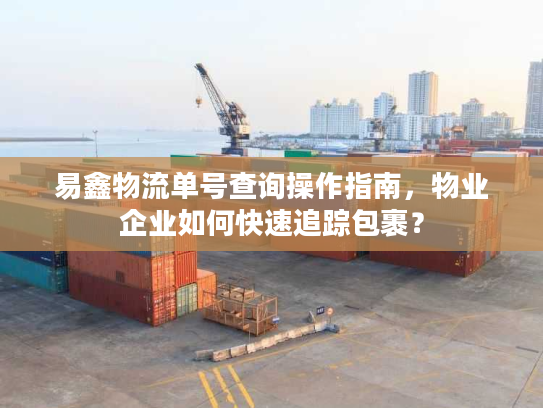 易鑫物流单号查询操作指南，物业企业如何快速追踪包裹？