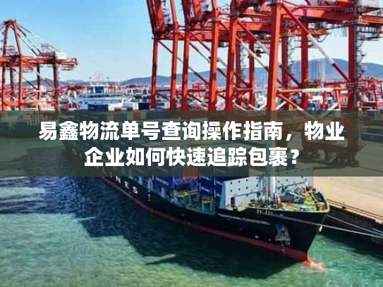 易鑫物流单号查询操作指南，物业企业如何快速追踪包裹？