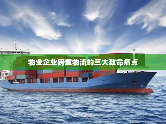 物业企业跨境物流的三大致命痛点 物业企业跨境物流的三大致命痛点