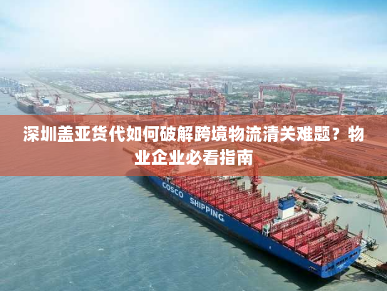 深圳盖亚货代如何破解跨境物流清关难题？物业企业必看指南