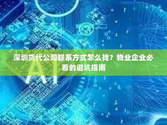深圳货代公司联系方式怎么找？物业企业必看的避坑指南