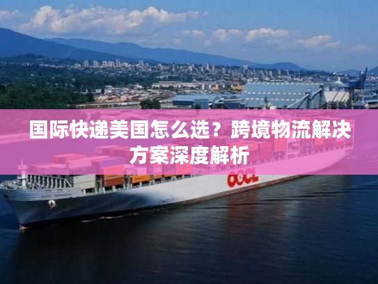 国际快递美国怎么选?跨境物流解决方案深度解析 国际快递美国怎么选?跨境物流解决方案深度解析