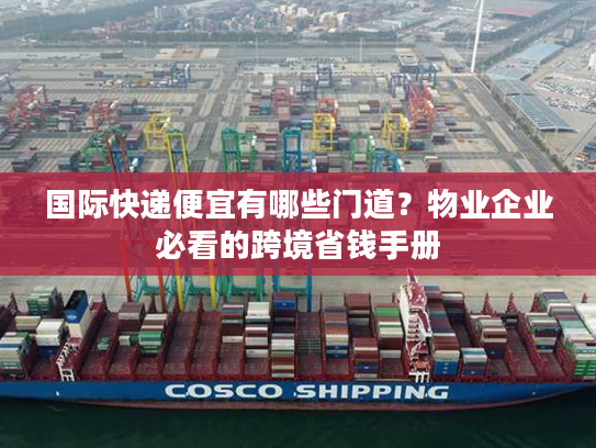 国际快递便宜有哪些门道？物业企业必看的跨境省钱手册