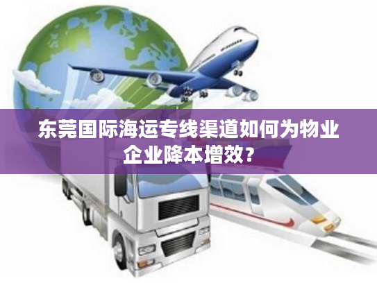 东莞国际海运专线渠道如何为物业企业降本增效？