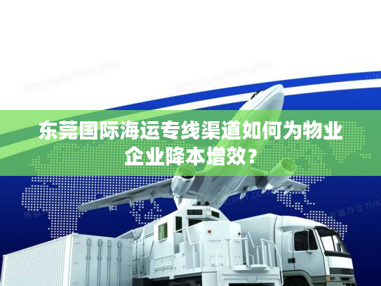 东莞国际海运专线渠道如何为物业企业降本增效？