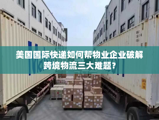 美国国际快递如何帮物业企业破解跨境物流三大难题？