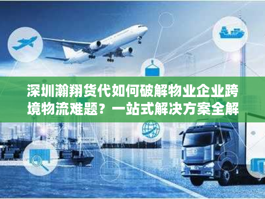 深圳瀚翔货代如何破解物业企业跨境物流难题？一站式解决方案全解析