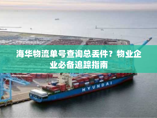 海华物流单号查询总丢件？物业企业必备追踪指南