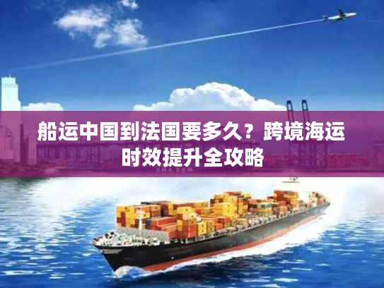 船运中国到法国要多久？跨境海运时效提升全攻略
