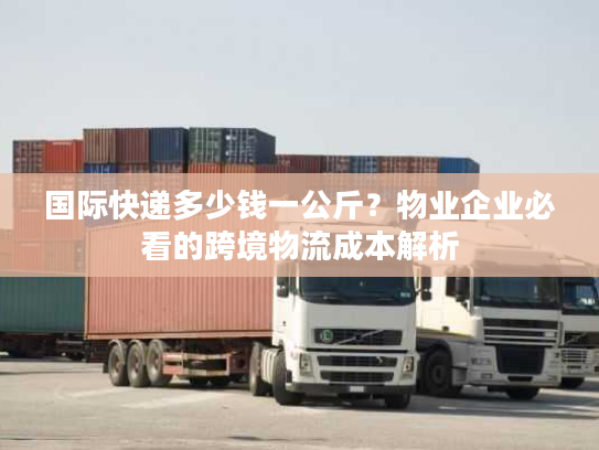 国际快递多少钱一公斤？物业企业必看的跨境物流成本解析