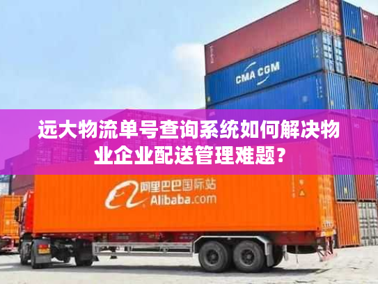 远大物流单号查询系统如何解决物业企业配送管理难题? 远大物流单号查询系统如何解决物业企业配送管理难题?