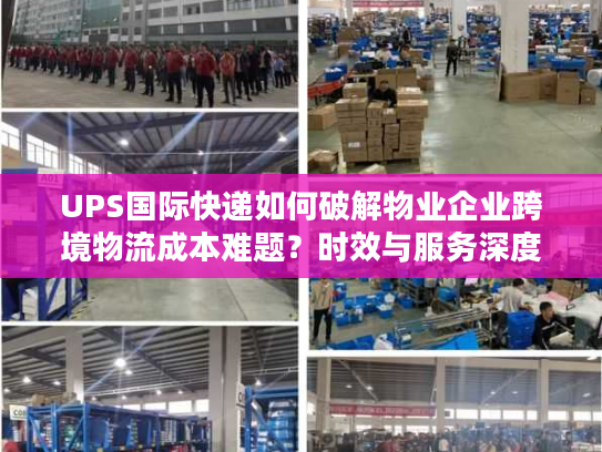 UPS国际快递如何破解物业企业跨境物流成本难题？时效与服务深度解析