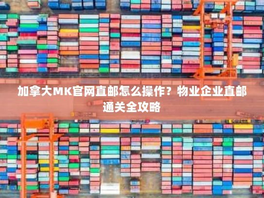 加拿大MK官网直邮怎么操作？物业企业直邮通关全攻略