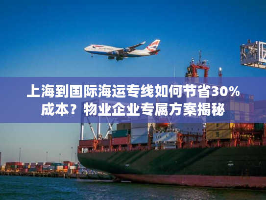 上海到国际海运专线如何节省30%成本？物业企业专属方案揭秘