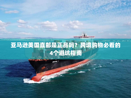 亚马逊美国直邮是正品吗？跨境购物必看的4个避坑指南