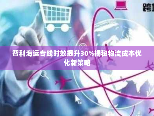智利海运专线时效提升30%揭秘物流成本优化新策略