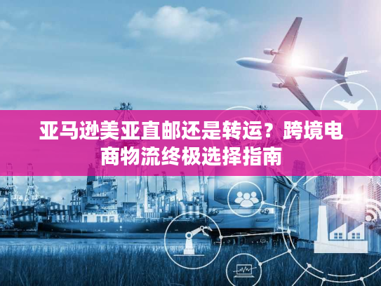 亚马逊美亚直邮还是转运？跨境电商物流终极选择指南