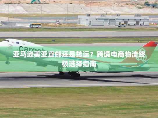 亚马逊美亚直邮还是转运?跨境电商物流终极选择指南 亚马逊美亚直邮还是转运?跨境电商物流终极选择指南