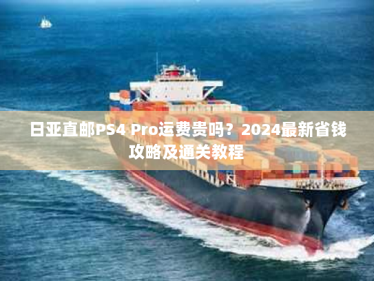 日亚直邮PS4 Pro运费贵吗？2024最新省钱攻略及通关教程