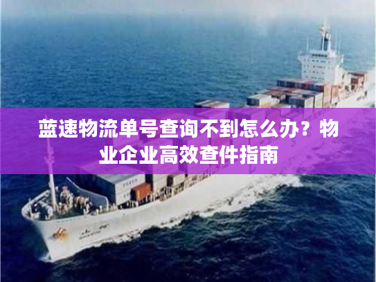 蓝速物流单号查询不到怎么办？物业企业高效查件指南