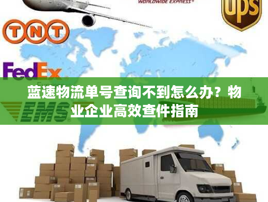 蓝速物流单号查询不到怎么办？物业企业高效查件指南