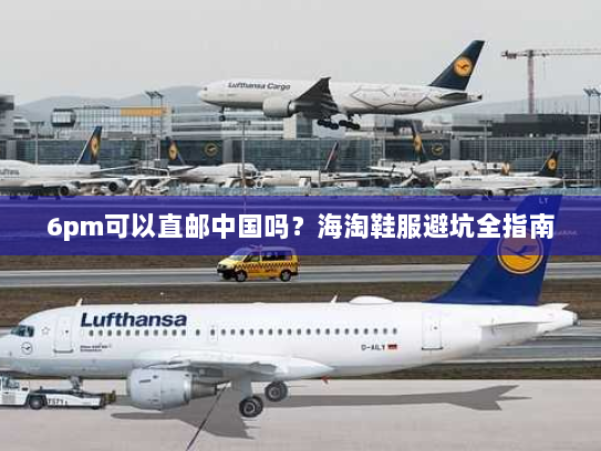 6pm可以直邮中国吗？海淘鞋服避坑全指南