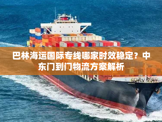 巴林海运国际专线哪家时效稳定？中东门到门物流方案解析