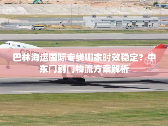 巴林海运国际专线哪家时效稳定？中东门到门物流方案解析