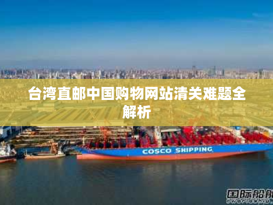 台湾直邮中国购物网站清关难题全解析