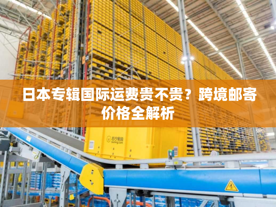 日本专辑国际运费贵不贵？跨境邮寄价格全解析