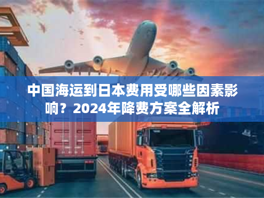 中国海运到日本费用受哪些因素影响？2024年降费方案全解析