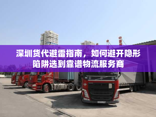 深圳货代避雷指南,如何避开隐形陷阱选到靠谱物流服务商 深圳货代避雷指南,如何避开隐形陷阱选到靠谱物流服务商