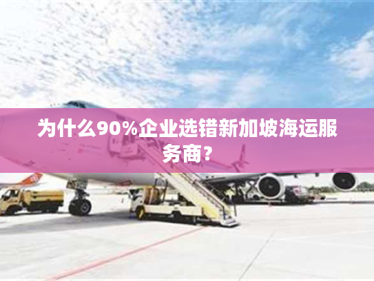 为什么90%企业选错新加坡海运服务商？