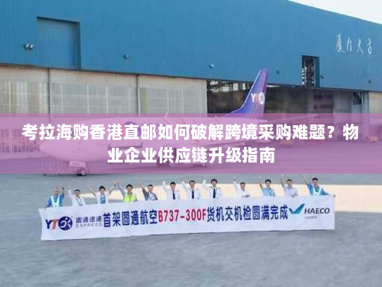 考拉海购香港直邮如何破解跨境采购难题?物业企业供应链升级指南 考拉海购香港直邮如何破解跨境采购难题?物业企业供应链升级指南