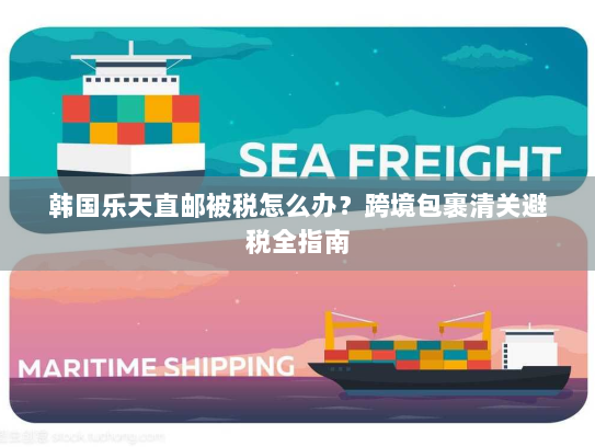 韩国乐天直邮被税怎么办?跨境包裹清关避税全指南 韩国乐天直邮被税怎么办?跨境包裹清关避税全指南