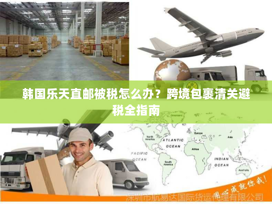 韩国乐天直邮被税怎么办?跨境包裹清关避税全指南 韩国乐天直邮被税怎么办?跨境包裹清关避税全指南