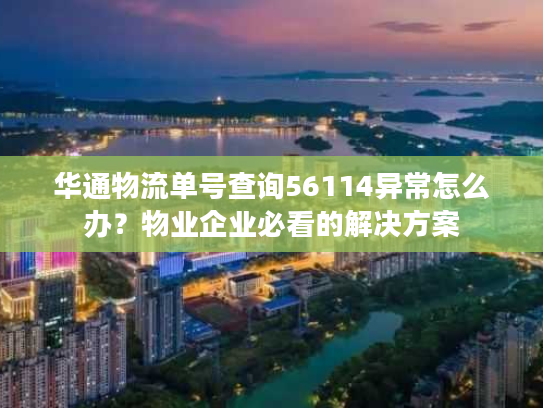 华通物流单号查询56114异常怎么办？物业企业必看的解决方案