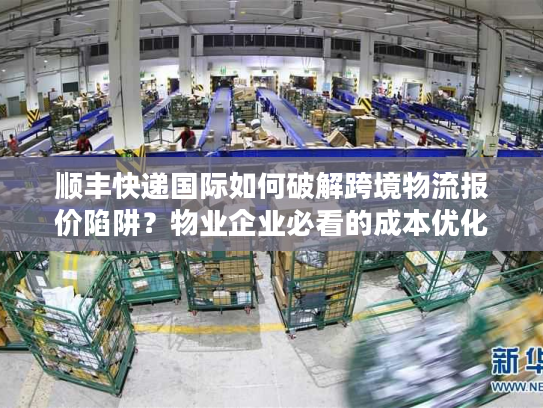 顺丰快递国际如何破解跨境物流报价陷阱？物业企业必看的成本优化指南