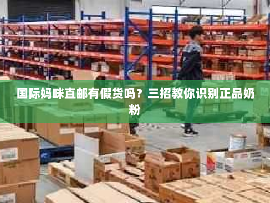 国际妈咪直邮有假货吗?三招教你识别正品奶粉 国际妈咪直邮有假货吗?三招教你识别正品奶粉
