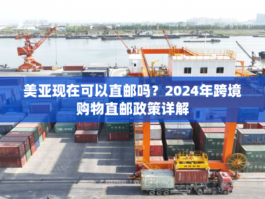 美亚现在可以直邮吗？2024年跨境购物直邮政策详解