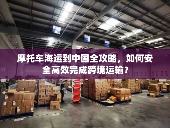 摩托车海运到中国全攻略，如何安全高效完成跨境运输？