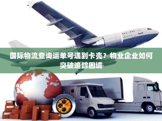 国际物流查询运单号遇到卡壳？物业企业如何突破追踪困境