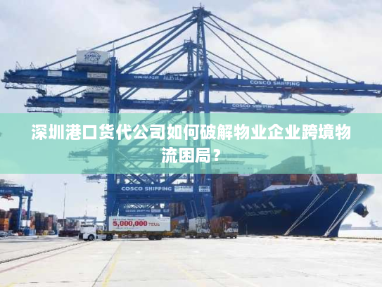 深圳港口货代公司如何破解物业企业跨境物流困局? 深圳港口货代公司如何破解物业企业跨境物流困局?