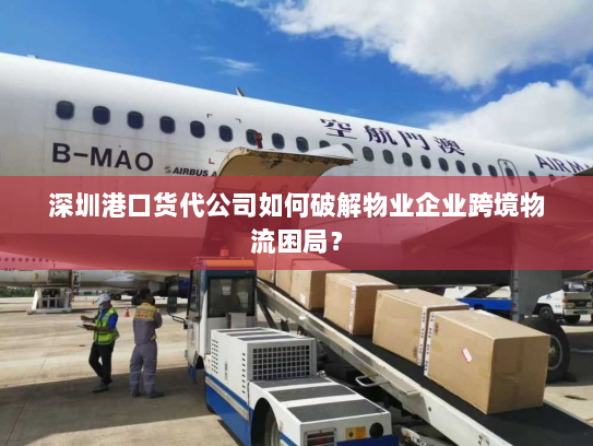 深圳港口货代公司如何破解物业企业跨境物流困局? 深圳港口货代公司如何破解物业企业跨境物流困局?