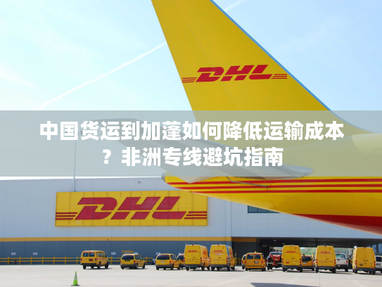 中国货运到加蓬如何降低运输成本？非洲专线避坑指南