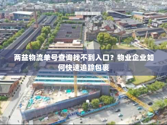 两益物流单号查询找不到入口?物业企业如何快速追踪包裹 两益物流单号查询找不到入口?物业企业如何快速追踪包裹
